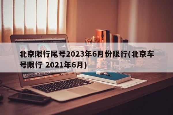 北京限行尾号2023年6月份限行(北京车号限行 2021年6月)