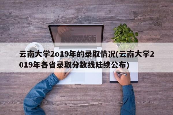 云南大学2o19年的录取情况(云南大学2019年各省录取分数线陆续公布)