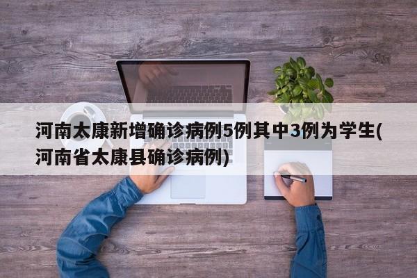 河南太康新增确诊病例5例其中3例为学生(河南省太康县确诊病例)