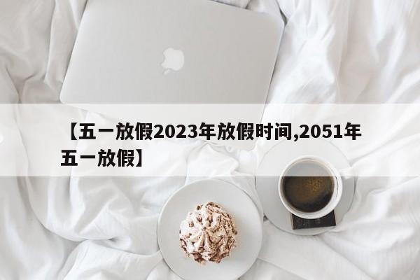 【五一放假2023年放假时间,2051年五一放假】