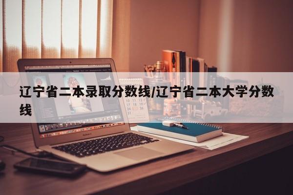 辽宁省二本录取分数线/辽宁省二本大学分数线