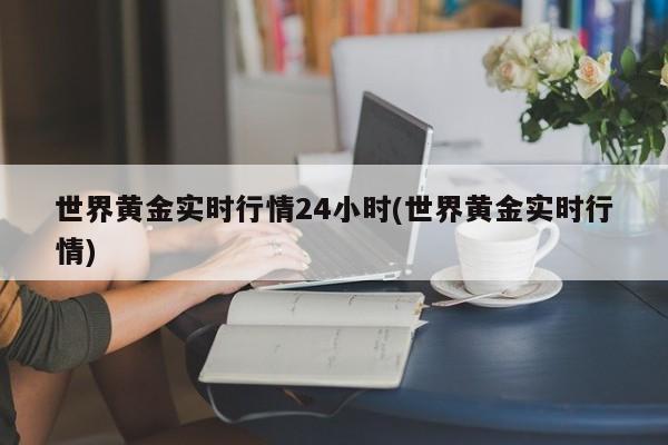 世界黄金实时行情24小时(世界黄金实时行情)