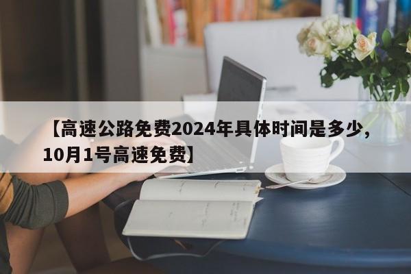 【高速公路免费2024年具体时间是多少,10月1号高速免费】