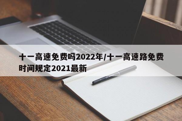 十一高速免费吗2022年/十一高速路免费时间规定2021最新