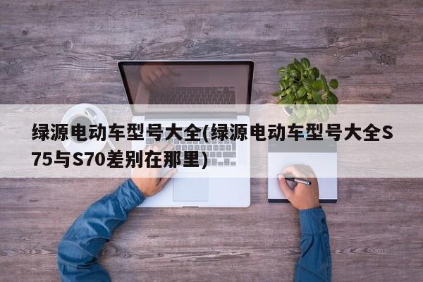 绿源电动车型号大全(绿源电动车型号大全S75与S70差别在那里)