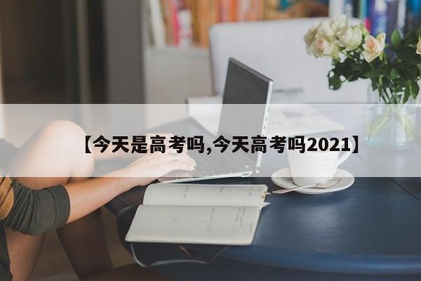 【今天是高考吗,今天高考吗2021】