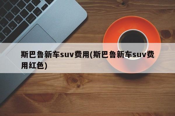 斯巴鲁新车suv费用(斯巴鲁新车suv费用红色)