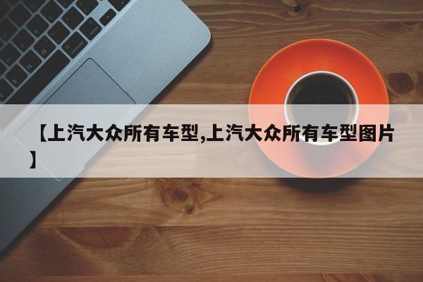 【上汽大众所有车型,上汽大众所有车型图片】