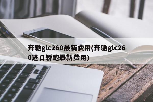 奔驰glc260最新费用(奔驰glc260进口轿跑最新费用)