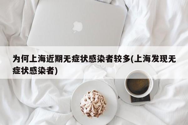 为何上海近期无症状感染者较多(上海发现无症状感染者)