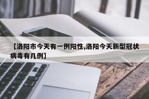 【洛阳市今天有一例阳性,洛阳今天新型冠状病毒有几例】