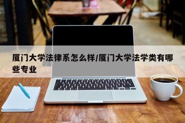厦门大学法律系怎么样/厦门大学法学类有哪些专业