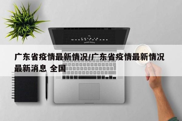 广东省疫情最新情况/广东省疫情最新情况 最新消息 全国