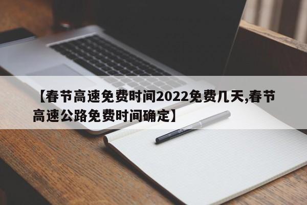 【春节高速免费时间2022免费几天,春节高速公路免费时间确定】