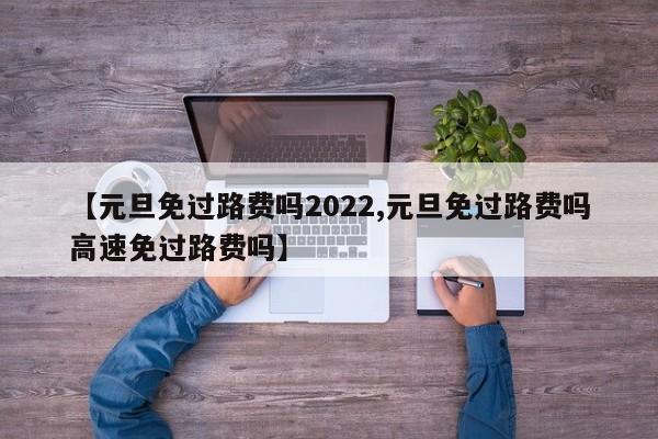 【元旦免过路费吗2022,元旦免过路费吗高速免过路费吗】