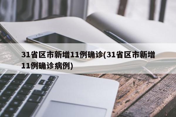 31省区市新增11例确诊(31省区市新增11例确诊病例)