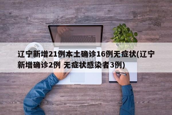 辽宁新增21例本土确诊16例无症状(辽宁新增确诊2例 无症状感染者3例)