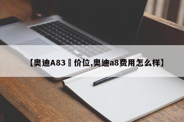 【奥迪A83丅价位,奥迪a8费用怎么样】