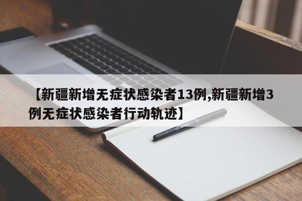 【新疆新增无症状感染者13例,新疆新增3例无症状感染者行动轨迹】