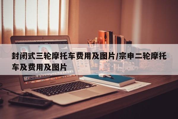 封闭式三轮摩托车费用及图片/宗申二轮摩托车及费用及图片