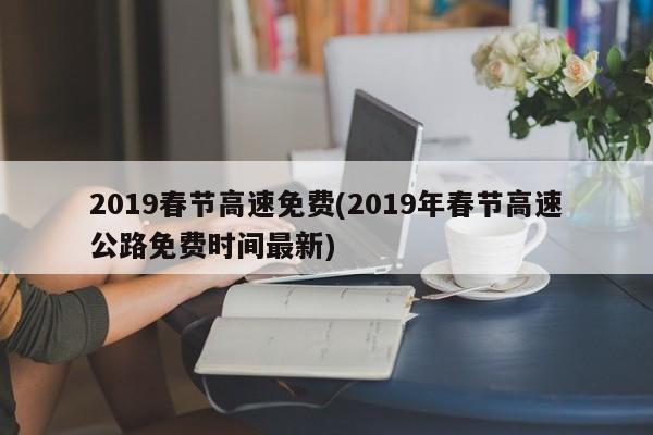 2019春节高速免费(2019年春节高速公路免费时间最新)