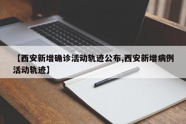 【西安新增确诊活动轨迹公布,西安新增病例活动轨迹】
