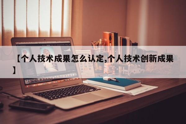 【个人技术成果怎么认定,个人技术创新成果】