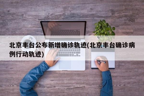 北京丰台公布新增确诊轨迹(北京丰台确诊病例行动轨迹)