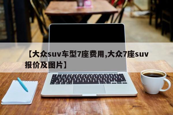 【大众suv车型7座费用,大众7座suv报价及图片】