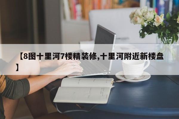 【8图十里河7楼精装修,十里河附近新楼盘】