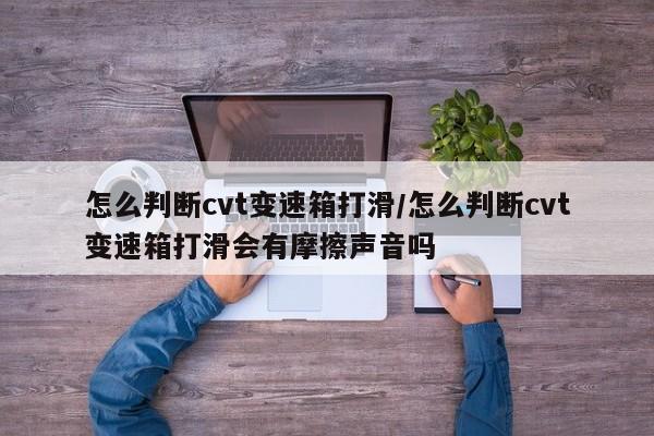 怎么判断cvt变速箱打滑/怎么判断cvt变速箱打滑会有摩擦声音吗
