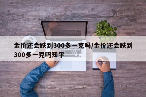 金价还会跌到300多一克吗/金价还会跌到300多一克吗知乎