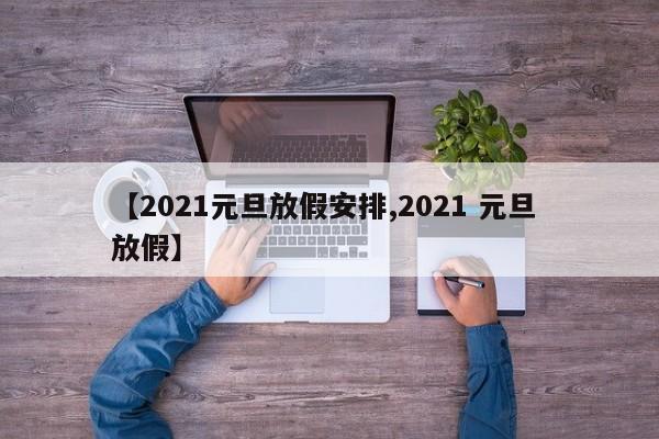 【2021元旦放假安排,2021 元旦 放假】