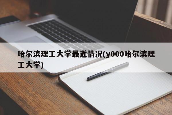 哈尔滨理工大学最近情况(y000哈尔滨理工大学)