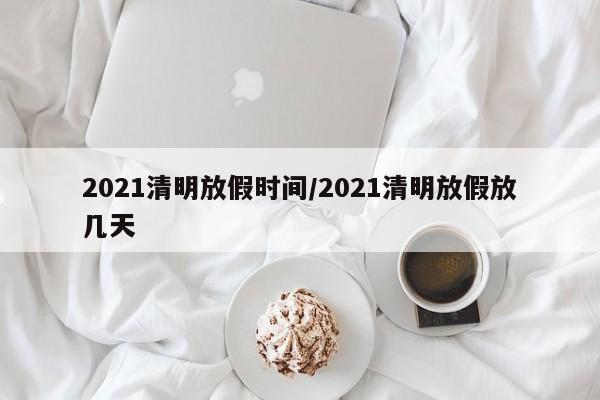 2021清明放假时间/2021清明放假放几天