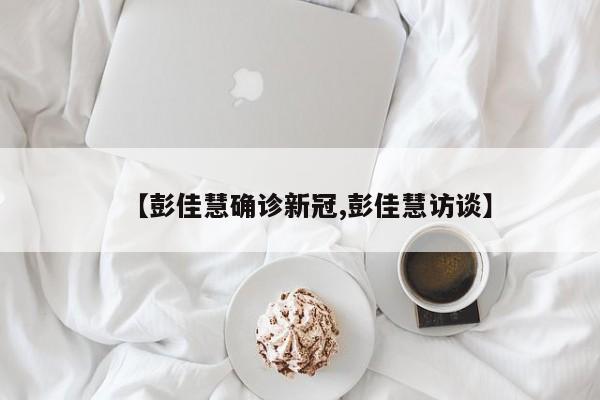 【彭佳慧确诊新冠,彭佳慧访谈】