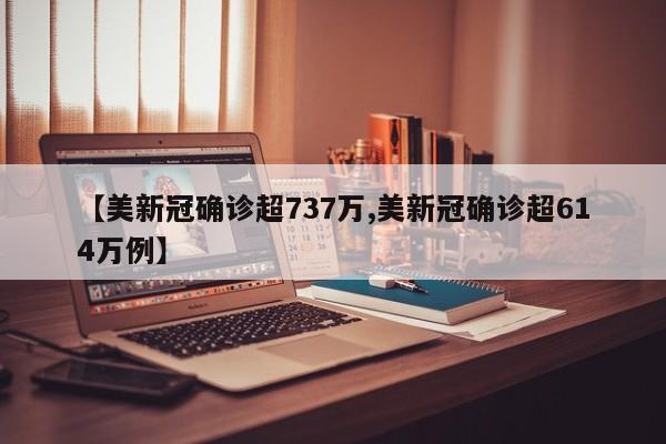 【美新冠确诊超737万,美新冠确诊超614万例】