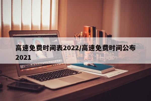 高速免费时间表2022/高速免费时间公布2021