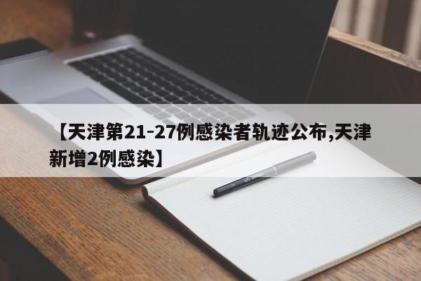 【天津第21-27例感染者轨迹公布,天津新增2例感染】