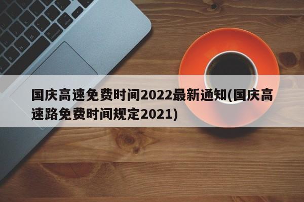 国庆高速免费时间2022最新通知(国庆高速路免费时间规定2021)