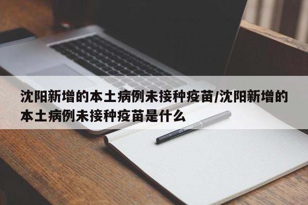 沈阳新增的本土病例未接种疫苗/沈阳新增的本土病例未接种疫苗是什么