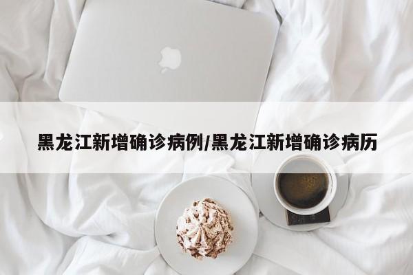 黑龙江新增确诊病例/黑龙江新增确诊病历