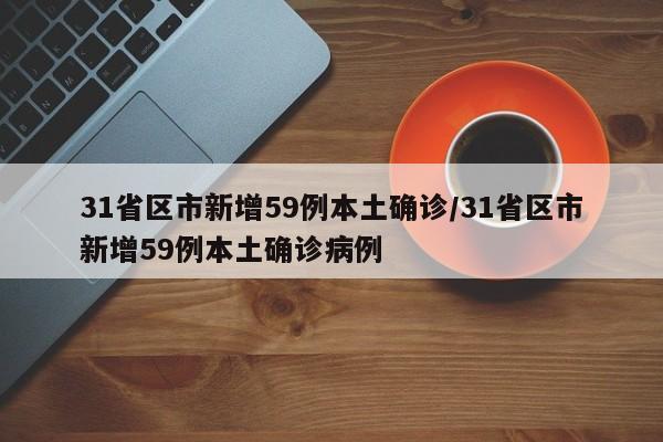 31省区市新增59例本土确诊/31省区市新增59例本土确诊病例