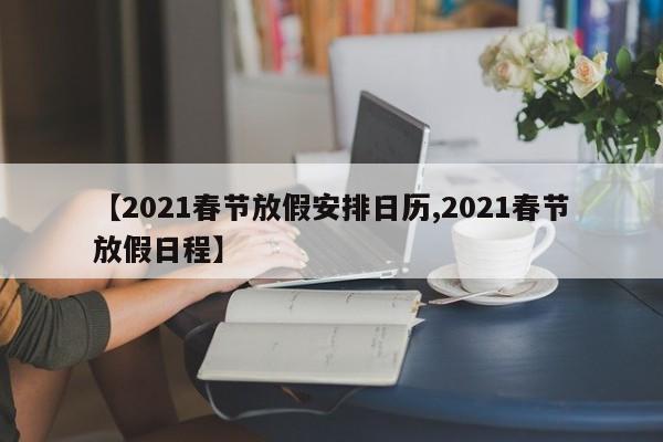 【2021春节放假安排日历,2021春节放假日程】