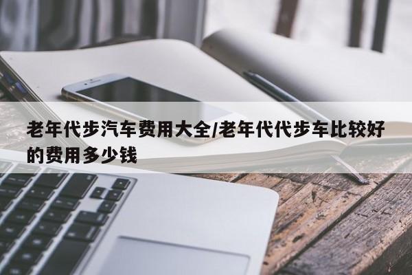 老年代步汽车费用大全/老年代代步车比较好的费用多少钱
