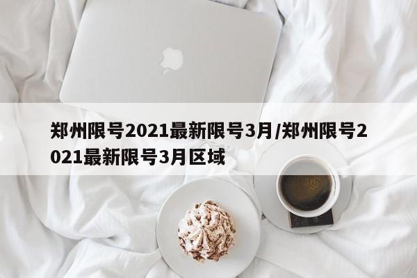 郑州限号2021最新限号3月/郑州限号2021最新限号3月区域
