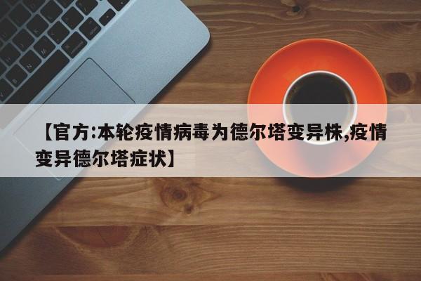 【官方:本轮疫情病毒为德尔塔变异株,疫情变异德尔塔症状】