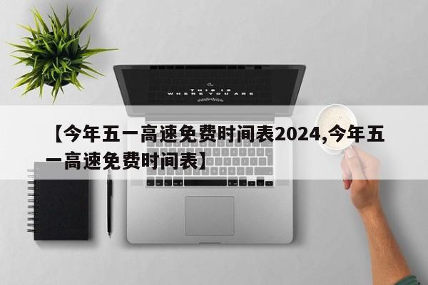 【今年五一高速免费时间表2024,今年五一高速免费时间表】