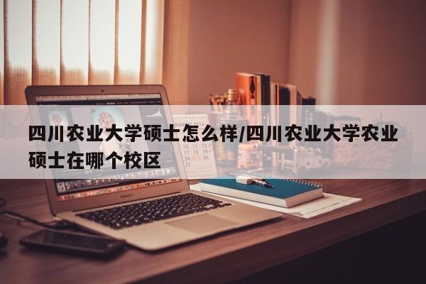 四川农业大学硕士怎么样/四川农业大学农业硕士在哪个校区