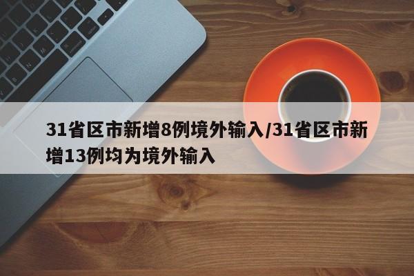 31省区市新增8例境外输入/31省区市新增13例均为境外输入